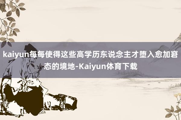 kaiyun每每使得这些高学历东说念主才堕入愈加窘态的境地-Kaiyun体育下载