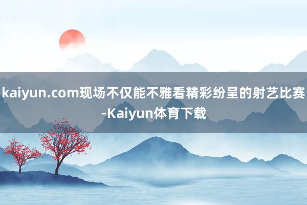 kaiyun.com现场不仅能不雅看精彩纷呈的射艺比赛-Kaiyun体育下载