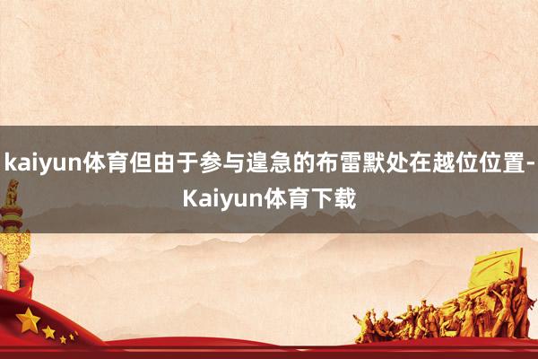 kaiyun体育但由于参与遑急的布雷默处在越位位置-Kaiyun体育下载