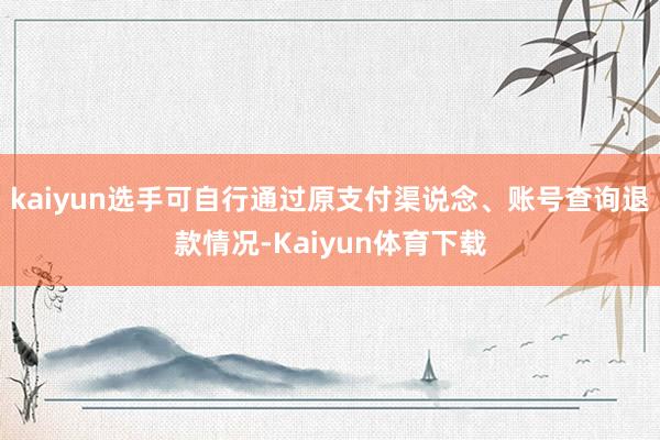 kaiyun选手可自行通过原支付渠说念、账号查询退款情况-Kaiyun体育下载