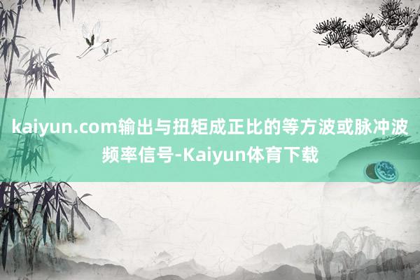 kaiyun.com输出与扭矩成正比的等方波或脉冲波频率信号-Kaiyun体育下载