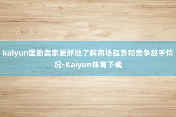 kaiyun匡助卖家更好地了解商场趋势和竞争敌手情况-Kaiyun体育下载