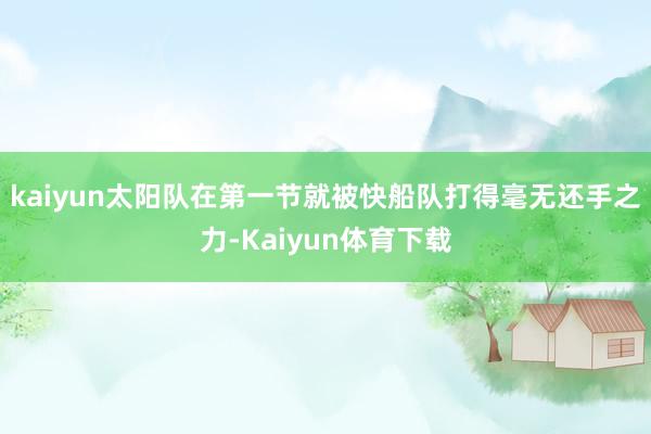 kaiyun太阳队在第一节就被快船队打得毫无还手之力-Kaiyun体育下载