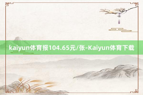 kaiyun体育报104.65元/张-Kaiyun体育下载