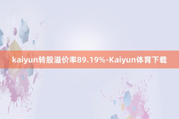 kaiyun转股溢价率89.19%-Kaiyun体育下载