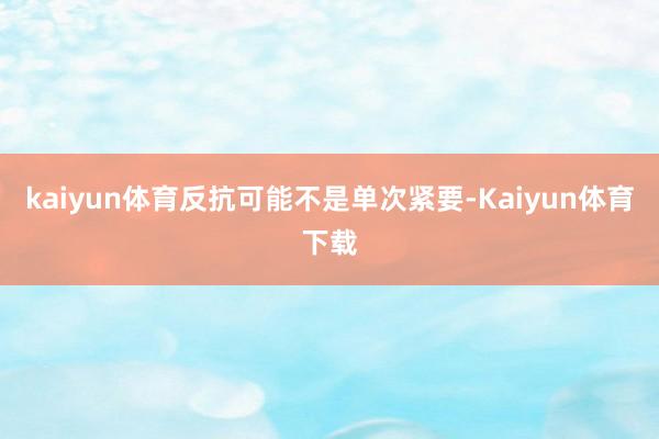 kaiyun体育反抗可能不是单次紧要-Kaiyun体育下载