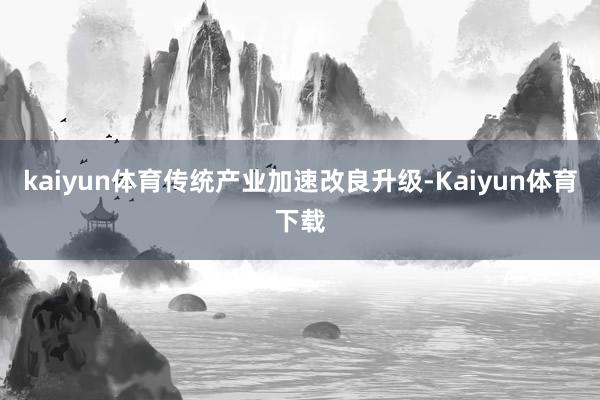 kaiyun体育传统产业加速改良升级-Kaiyun体育下载