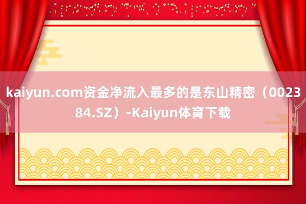 kaiyun.com资金净流入最多的是东山精密（002384.SZ）-Kaiyun体育下载