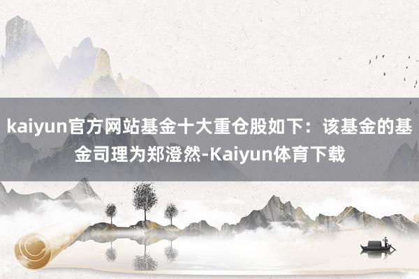 kaiyun官方网站基金十大重仓股如下：该基金的基金司理为郑澄然-Kaiyun体育下载