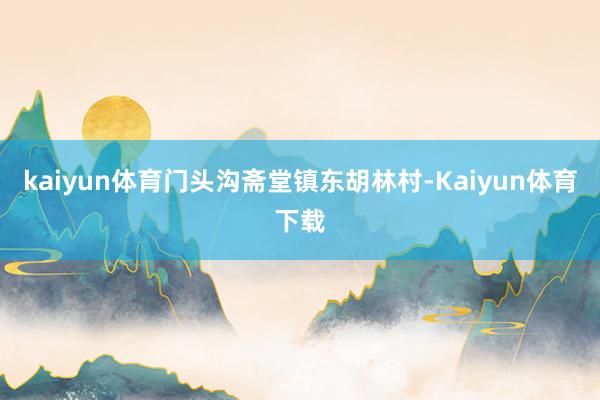 kaiyun体育门头沟斋堂镇东胡林村-Kaiyun体育下载