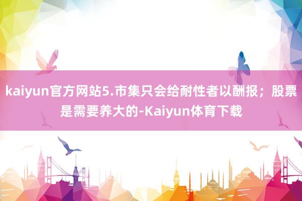 kaiyun官方网站5.市集只会给耐性者以酬报；股票是需要养大的-Kaiyun体育下载