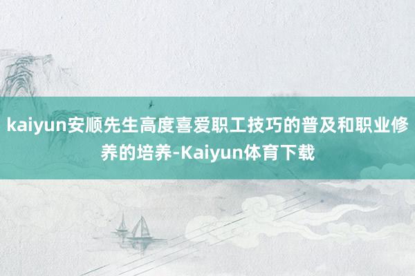 kaiyun安顺先生高度喜爱职工技巧的普及和职业修养的培养-Kaiyun体育下载