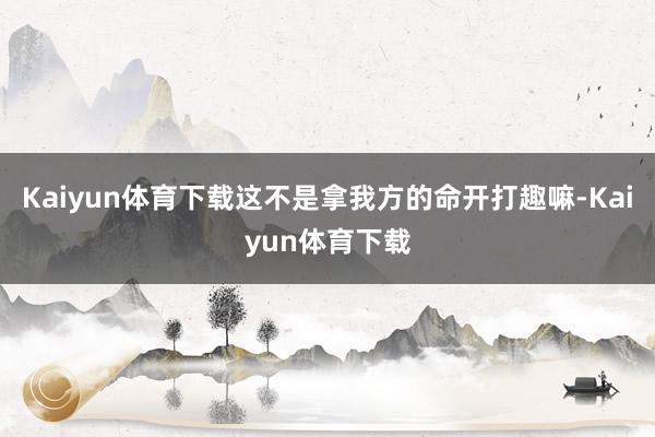 Kaiyun体育下载这不是拿我方的命开打趣嘛-Kaiyun体育下载