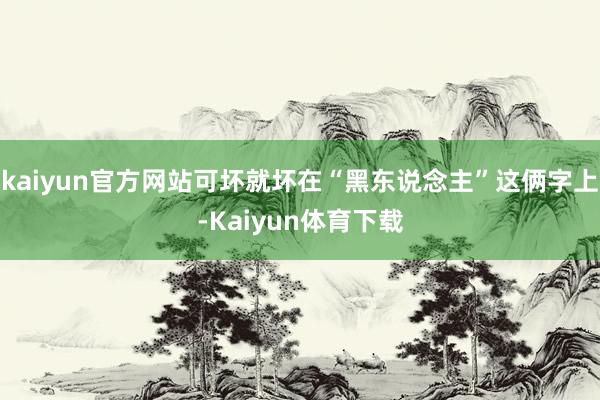 kaiyun官方网站可坏就坏在“黑东说念主”这俩字上-Kaiyun体育下载