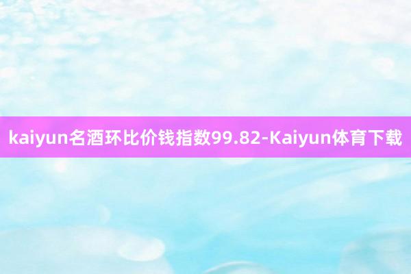 kaiyun名酒环比价钱指数99.82-Kaiyun体育下载