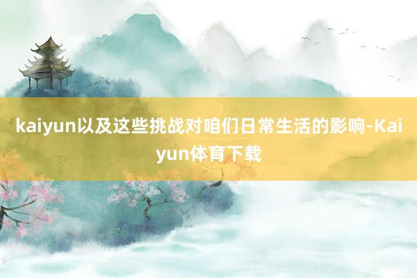 kaiyun以及这些挑战对咱们日常生活的影响-Kaiyun体育下载