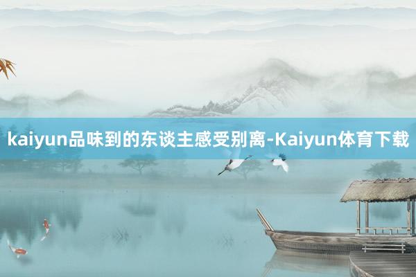 kaiyun品味到的东谈主感受别离-Kaiyun体育下载