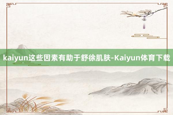 kaiyun这些因素有助于舒徐肌肤-Kaiyun体育下载