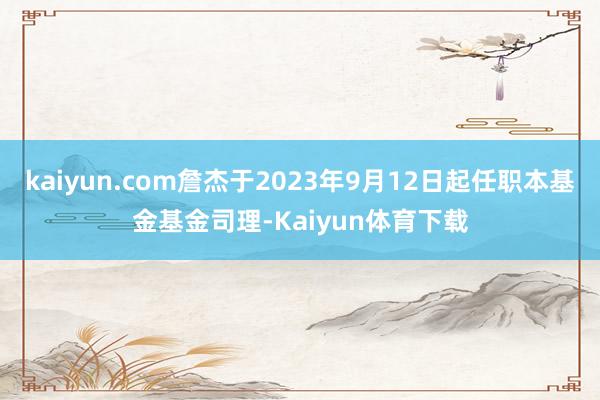 kaiyun.com詹杰于2023年9月12日起任职本基金基金司理-Kaiyun体育下载