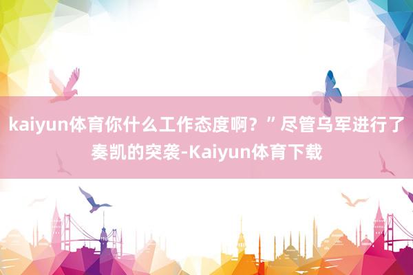 kaiyun体育你什么工作态度啊？”尽管乌军进行了奏凯的突袭-Kaiyun体育下载