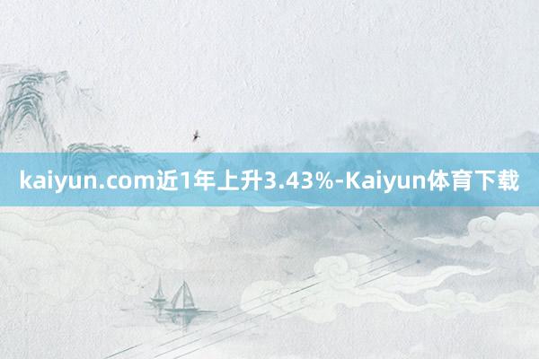 kaiyun.com近1年上升3.43%-Kaiyun体育下载