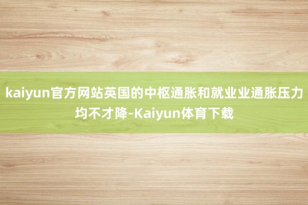 kaiyun官方网站英国的中枢通胀和就业业通胀压力均不才降-Kaiyun体育下载