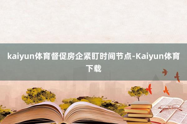 kaiyun体育督促房企紧盯时间节点-Kaiyun体育下载