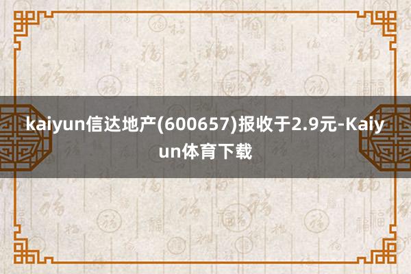 kaiyun信达地产(600657)报收于2.9元-Kaiyun体育下载