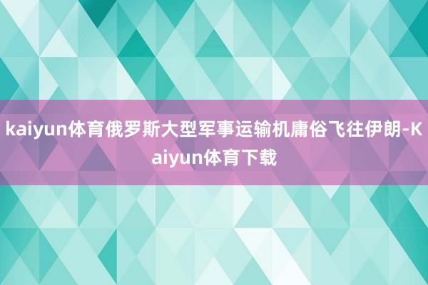 kaiyun体育俄罗斯大型军事运输机庸俗飞往伊朗-Kaiyun体育下载