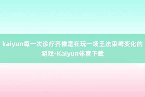 kaiyun每一次诊疗齐像是在玩一场王法束缚变化的游戏-Kaiyun体育下载