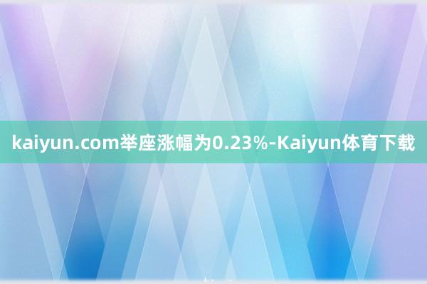 kaiyun.com举座涨幅为0.23%-Kaiyun体育下载