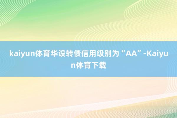 kaiyun体育华设转债信用级别为“AA”-Kaiyun体育下载