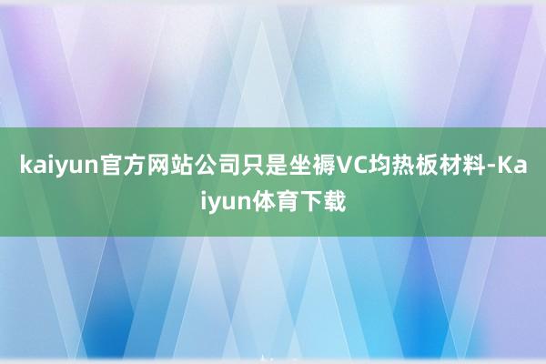 kaiyun官方网站公司只是坐褥VC均热板材料-Kaiyun体育下载