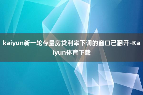 kaiyun新一轮存量房贷利率下调的窗口已翻开-Kaiyun体育下载