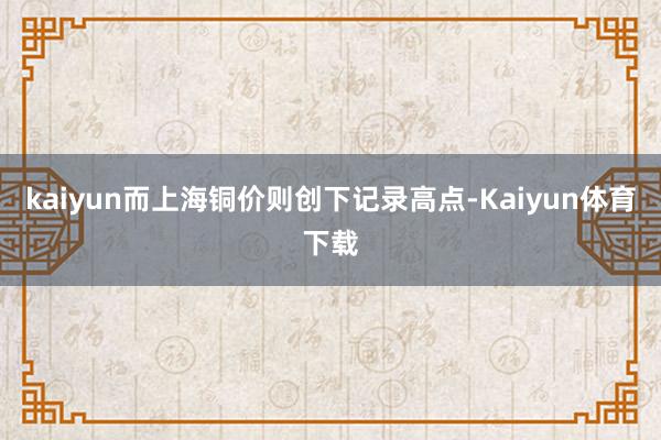 kaiyun而上海铜价则创下记录高点-Kaiyun体育下载