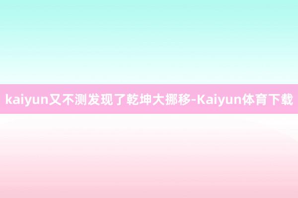 kaiyun又不测发现了乾坤大挪移-Kaiyun体育下载