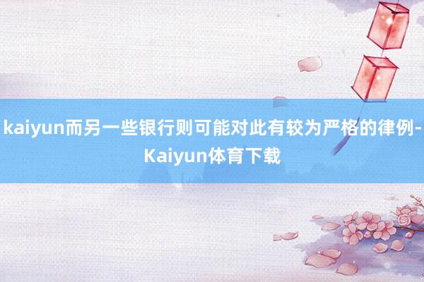 kaiyun而另一些银行则可能对此有较为严格的律例-Kaiyun体育下载