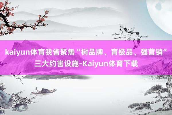 kaiyun体育我省聚焦“树品牌、育极品、强营销”三大约害设施-Kaiyun体育下载