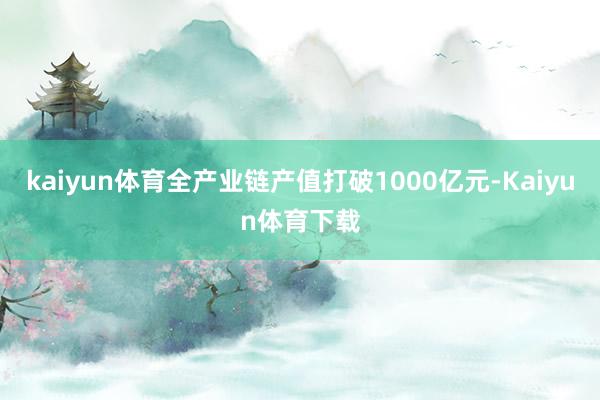 kaiyun体育全产业链产值打破1000亿元-Kaiyun体育下载