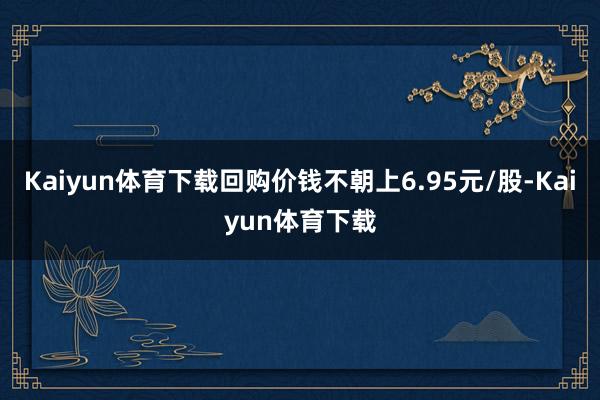 Kaiyun体育下载回购价钱不朝上6.95元/股-Kaiyun体育下载