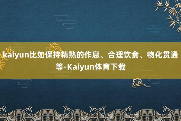 kaiyun比如保持精熟的作息、合理饮食、物化贯通等-Kaiyun体育下载