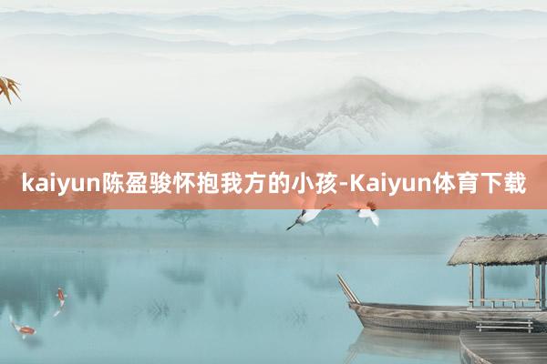 kaiyun陈盈骏怀抱我方的小孩-Kaiyun体育下载