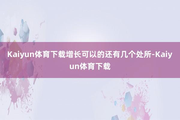 Kaiyun体育下载增长可以的还有几个处所-Kaiyun体育下载