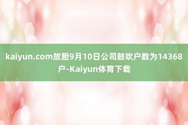 kaiyun.com放胆9月10日公司鼓吹户数为14368户-Kaiyun体育下载