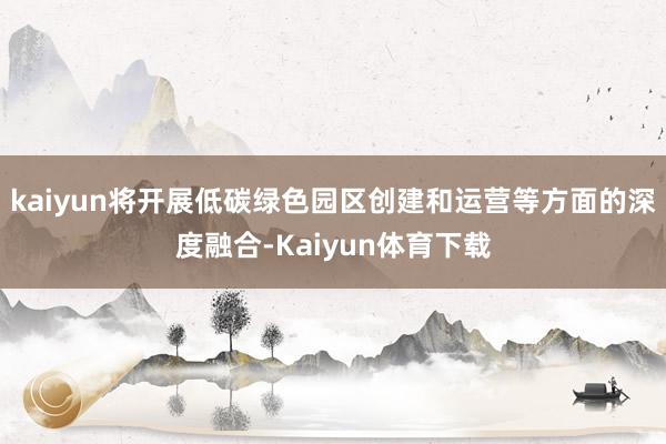 kaiyun将开展低碳绿色园区创建和运营等方面的深度融合-Kaiyun体育下载