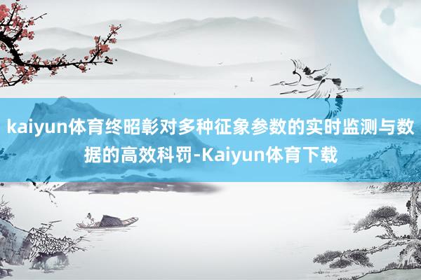 kaiyun体育终昭彰对多种征象参数的实时监测与数据的高效科罚-Kaiyun体育下载