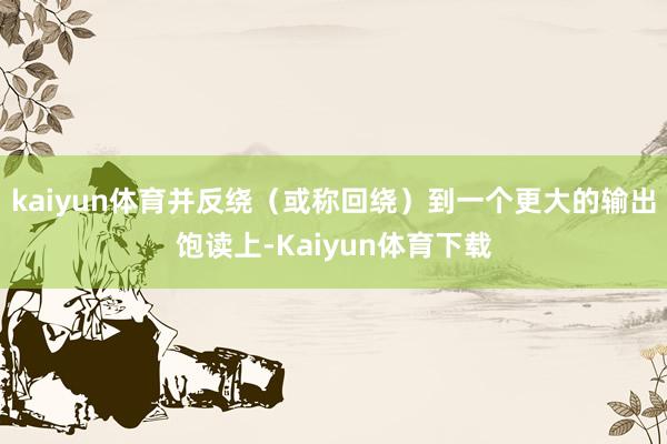 kaiyun体育并反绕（或称回绕）到一个更大的输出饱读上-Kaiyun体育下载