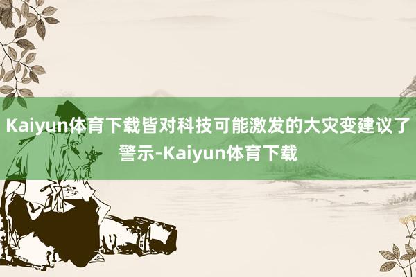 Kaiyun体育下载皆对科技可能激发的大灾变建议了警示-Kaiyun体育下载