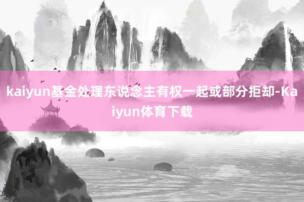 kaiyun基金处理东说念主有权一起或部分拒却-Kaiyun体育下载