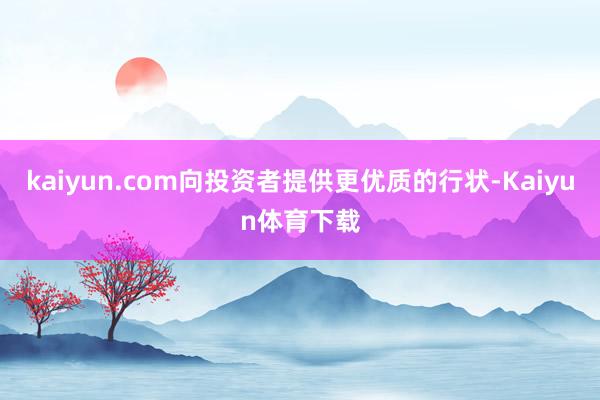 kaiyun.com向投资者提供更优质的行状-Kaiyun体育下载